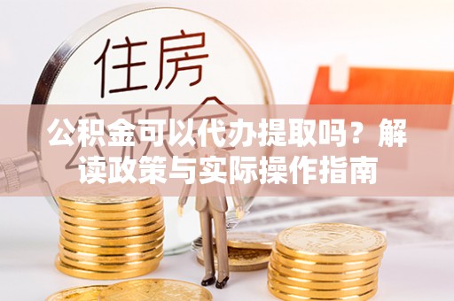 麻山公积金可以代办提取吗？解读政策与实际操作指南