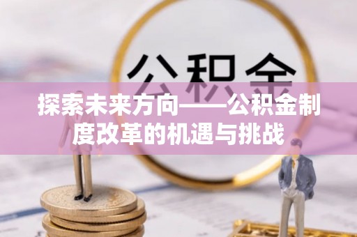 麻山探索未来方向——公积金制度改革的机遇与挑战