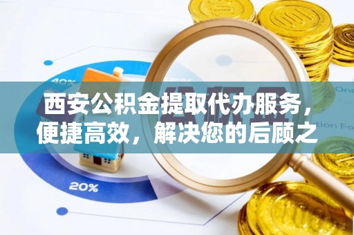 麻山西安公积金提取代办服务，便捷高效，解决您的后顾之忧