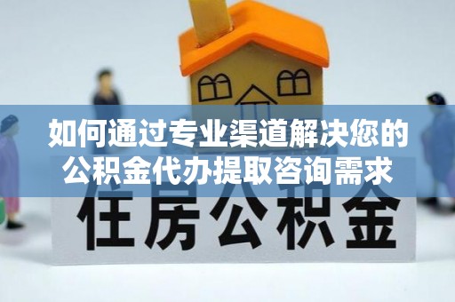 麻山如何通过专业渠道解决您的公积金代办提取咨询需求