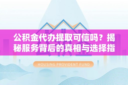 麻山公积金代办提取可信吗？揭秘服务背后的真相与选择指南