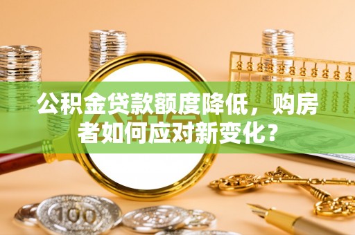 麻山公积金贷款额度降低，购房者如何应对新变化？