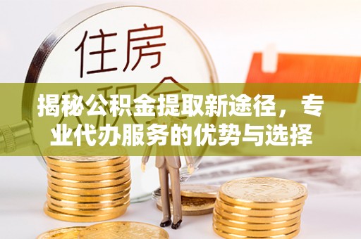 麻山揭秘公积金提取新途径，专业代办服务的优势与选择