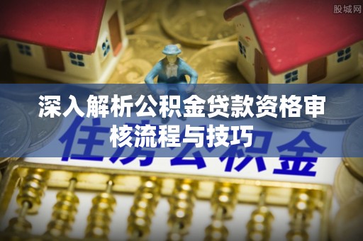 麻山深入解析公积金贷款资格审核流程与技巧
