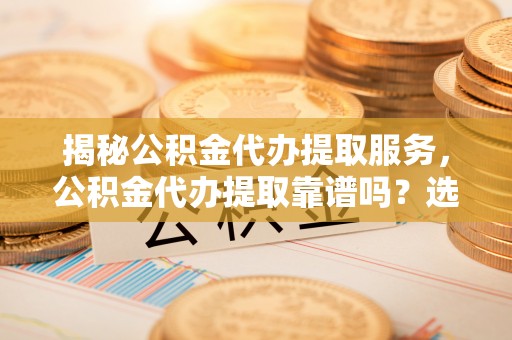 麻山揭秘公积金代办提取服务，公积金代办提取靠谱吗？选择需谨慎