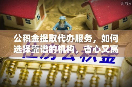 麻山公积金提取代办服务，如何选择靠谱的机构，省心又高效