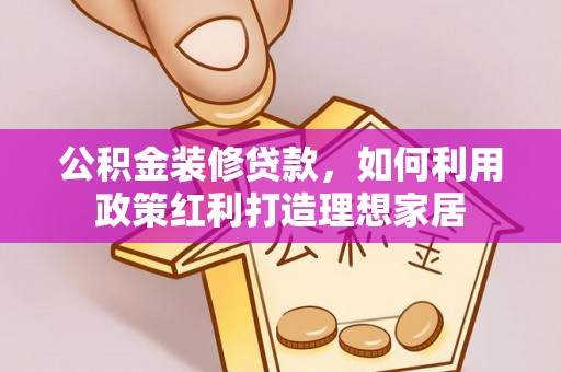 麻山公积金装修贷款，如何利用政策红利打造理想家居