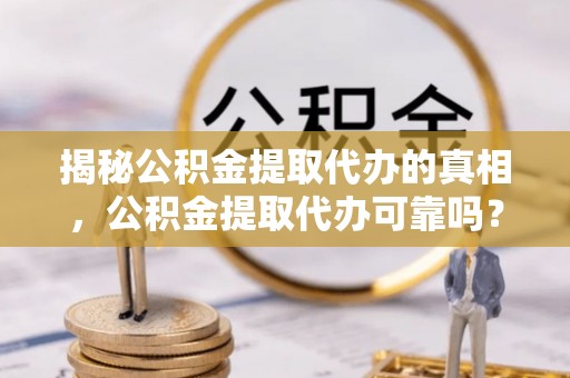 麻山揭秘公积金提取代办的真相，公积金提取代办可靠吗？