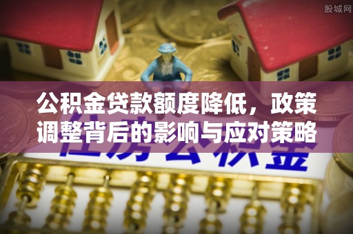麻山公积金贷款额度降低，政策调整背后的影响与应对策略