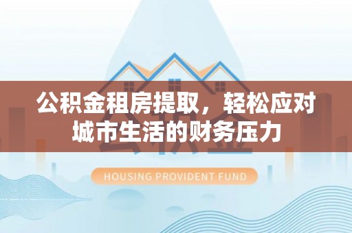 麻山公积金租房提取，轻松应对城市生活的财务压力
