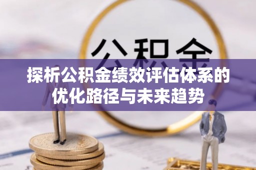麻山探析公积金绩效评估体系的优化路径与未来趋势