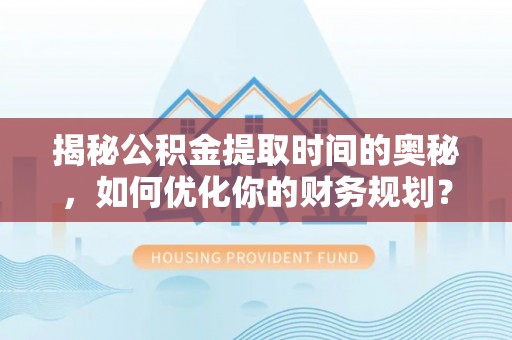 麻山揭秘公积金提取时间的奥秘，如何优化你的财务规划？
