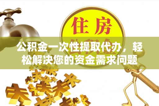 麻山公积金一次性提取代办，轻松解决您的资金需求问题