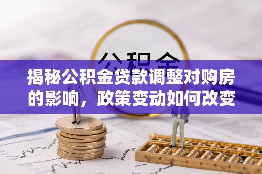 麻山揭秘公积金贷款调整对购房的影响，政策变动如何改变你的买房计划