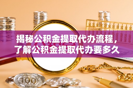 麻山揭秘公积金提取代办流程，了解公积金提取代办要多久的关键因素