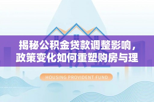 麻山揭秘公积金贷款调整影响，政策变化如何重塑购房与理财规划