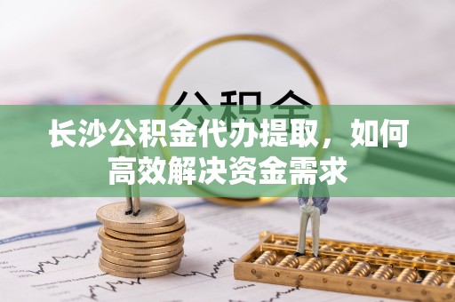 麻山长沙公积金代办提取，如何高效解决资金需求