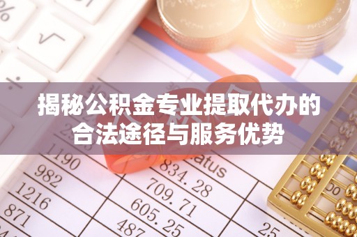 麻山揭秘公积金专业提取代办的合法途径与服务优势