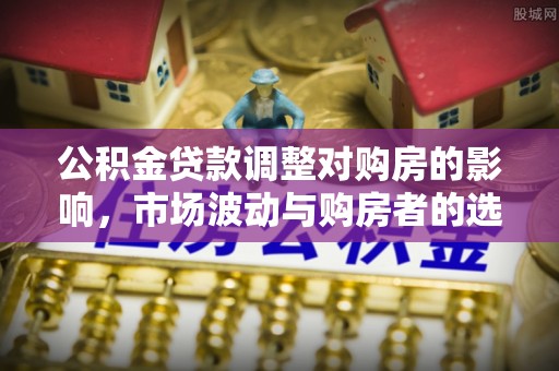 麻山公积金贷款调整对购房的影响，市场波动与购房者的选择