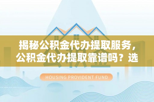 麻山揭秘公积金代办提取服务，公积金代办提取靠谱吗？选择前你需要知道这些！