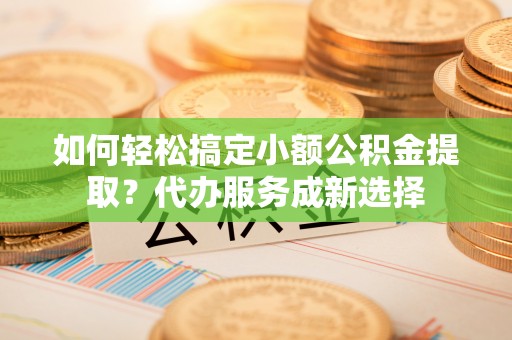 麻山如何轻松搞定小额公积金提取？代办服务成新选择