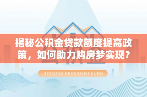 麻山揭秘公积金贷款额度提高政策，如何助力购房梦实现？