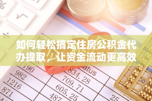 麻山如何轻松搞定住房公积金代办提取，让资金流动更高效