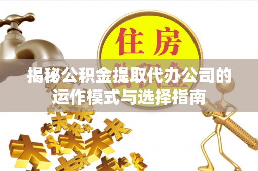 麻山揭秘公积金提取代办公司的运作模式与选择指南