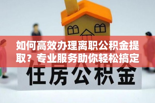 麻山如何高效办理离职公积金提取？专业服务助你轻松搞定