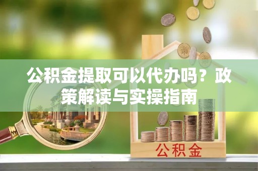 麻山公积金提取可以代办吗？政策解读与实操指南