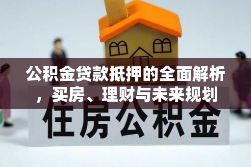 麻山公积金贷款抵押的全面解析，买房、理财与未来规划