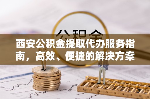 麻山西安公积金提取代办服务指南，高效、便捷的解决方案
