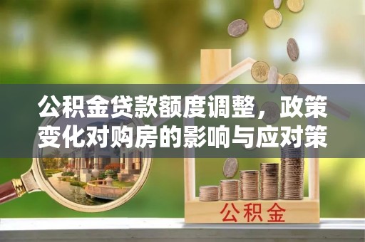 麻山公积金贷款额度调整，政策变化对购房的影响与应对策略