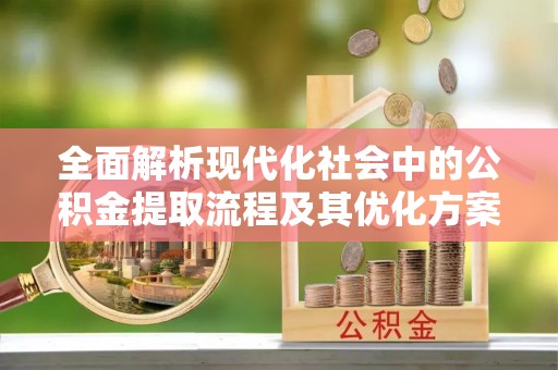 麻山全面解析现代化社会中的公积金提取流程及其优化方案