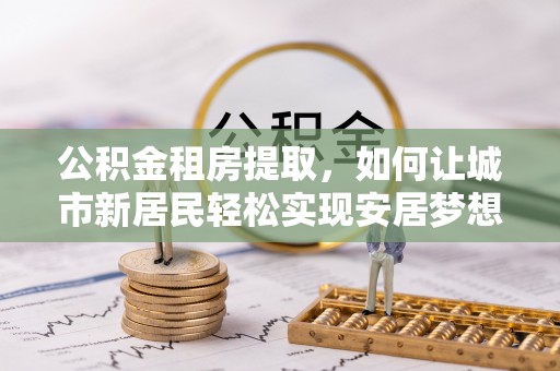 麻山公积金租房提取，如何让城市新居民轻松实现安居梦想