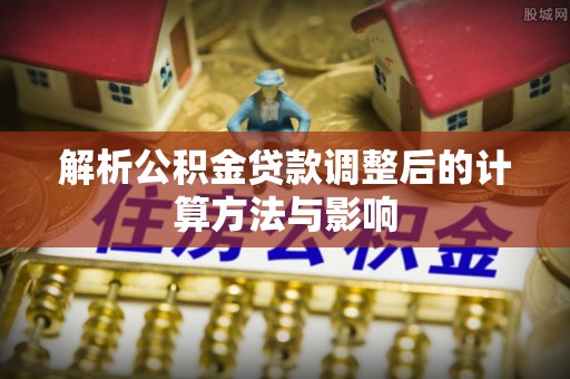 麻山解析公积金贷款调整后的计算方法与影响
