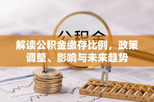 麻山解读公积金缴存比例，政策调整、影响与未来趋势