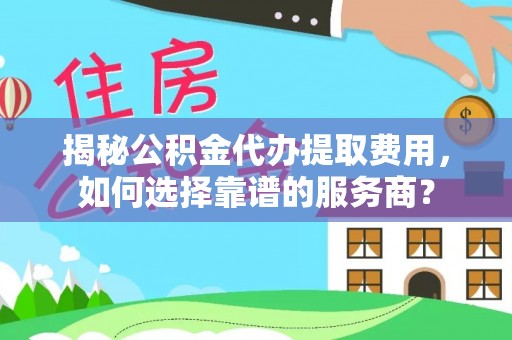 麻山揭秘公积金代办提取费用，如何选择靠谱的服务商？