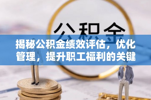 麻山揭秘公积金绩效评估，优化管理，提升职工福利的关键一步