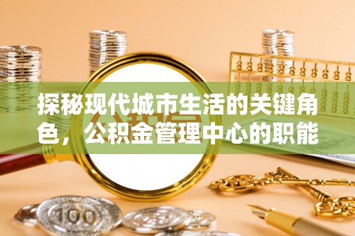 麻山探秘现代城市生活的关键角色，公积金管理中心的职能与影响