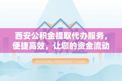 麻山西安公积金提取代办服务，便捷高效，让您的资金流动无忧