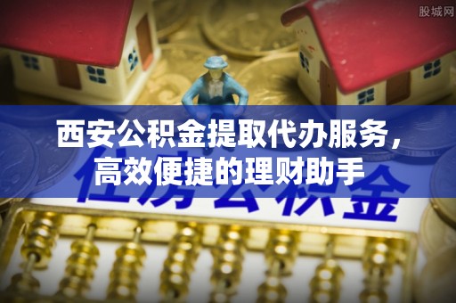 麻山西安公积金提取代办服务，高效便捷的理财助手