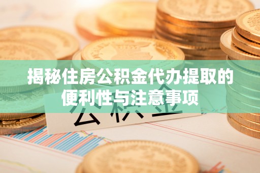 麻山揭秘住房公积金代办提取的便利性与注意事项