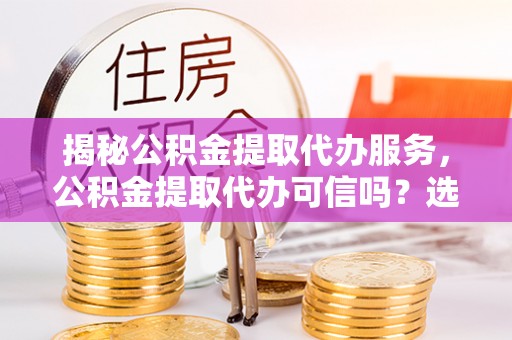 麻山揭秘公积金提取代办服务，公积金提取代办可信吗？选择前你需要知道的真相