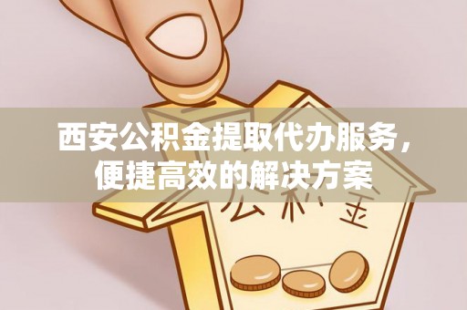 麻山西安公积金提取代办服务，便捷高效的解决方案