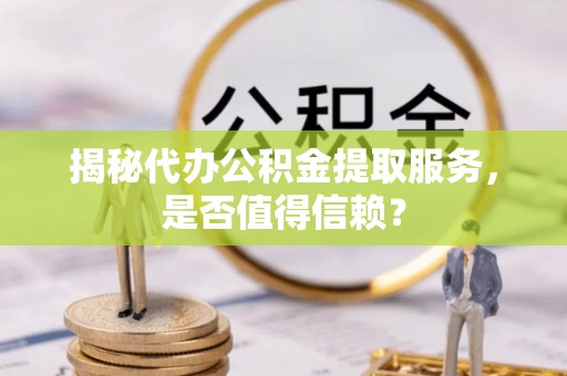 麻山揭秘代办公积金提取服务，是否值得信赖？