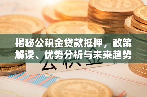 麻山揭秘公积金贷款抵押，政策解读、优势分析与未来趋势