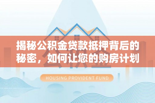 麻山揭秘公积金贷款抵押背后的秘密，如何让您的购房计划更轻松？