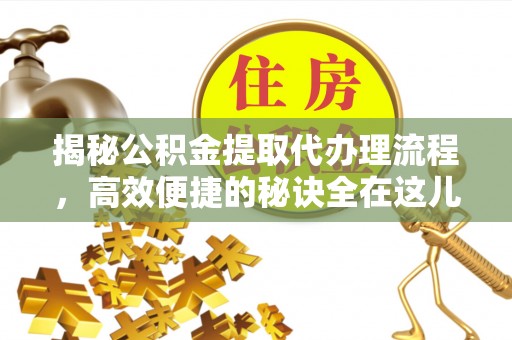 麻山揭秘公积金提取代办理流程，高效便捷的秘诀全在这儿