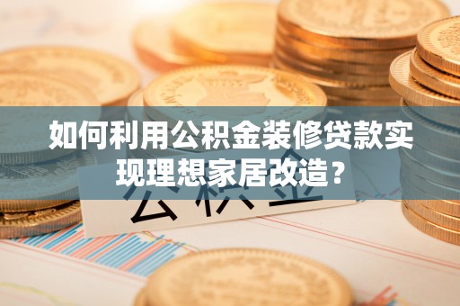 麻山如何利用公积金装修贷款实现理想家居改造？